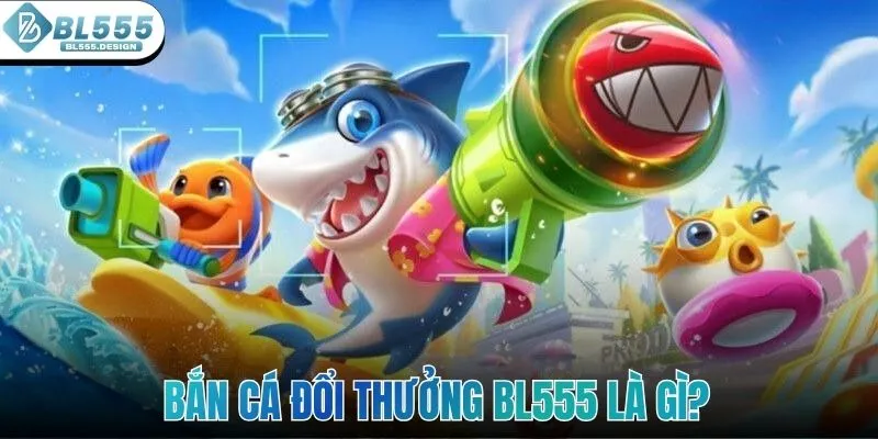 Bắn cá đổi thưởng BL555 là gì?