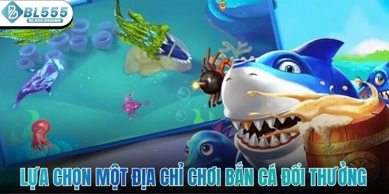 Lựa chọn một địa chỉ chơi bắn cá đổi thưởng uy tín