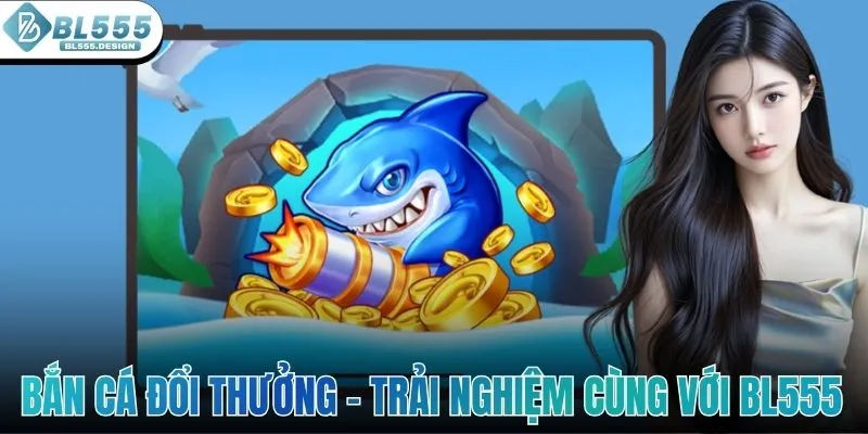 Bắn Cá Đổi Thưởng - Trải Nghiệm Game Số 1 Cùng Với BL555