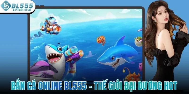 Bắn Cá Online BL555 - Khám Phá Về Thế Giới Đại Dương Hot