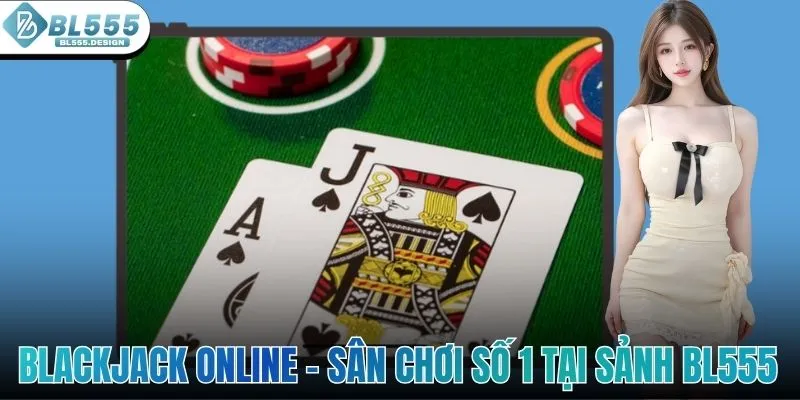 Blackjack Online - Sân Chơi Hot Hit Số 1 Tại Sảnh BL555